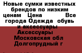 Новые сумки известных брендов по низким ценам › Цена ­ 2 000 - Все города Одежда, обувь и аксессуары » Аксессуары   . Московская обл.,Долгопрудный г.